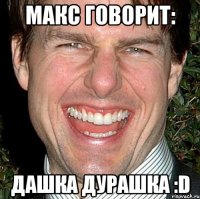 Макс говорит: Дашка Дурашка :D