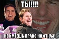 Ты!!!! Не имеешь право на ОТКАЗ!