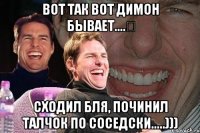 Вот так вот Димон бывает....⚠ Сходил бля, починил талчок по соседски.....)))