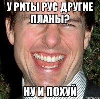 у риты рус другие планы? ну и похуй