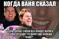 Когда Ваня Сказал "если сейчас у меня все пойдет норм и результат будет то денег еще больше будет"