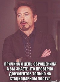  причина и цель обращения? а вы знаете что проверка документов только на стационарном посту?