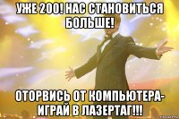 уже 200! нас становиться больше! оторвись от компьютера- играй в лазертаг!!!