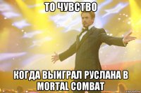 то чувство когда выиграл руслана в mortal combat