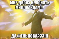 мир двоих не понять миллиардам!!! да,фенькова???!!!