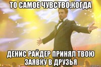 то самое чувство,когда денис райдер принял твою заявку в друзья