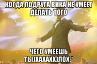 когда подруга вика не умеет делать того чего умеешь ты)хахахх)лох:*