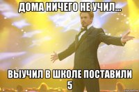 дома ничего не учил... выучил в школе поставили 5