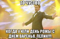 то чуство когда у юли день рожы с днем варенья, лелик!!!