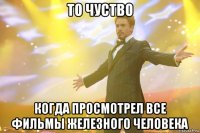 То чуство Когда просмотрел все фильмы железного человека