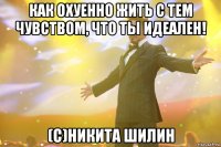 Как охуенно жить с тем чувством, что ты идеален! (с)Никита Шилин