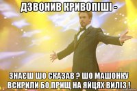 Дзвонив Кривопіші - знаєш шо сказав ? Шо машонку вскрили бо прищ на яйцях виліз !