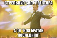 Стрельнул сигу у ректора а он "бля братан последняя"