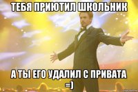 Тебя приютил школьник а ты его удалил с привата =)