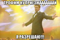 ТРОФИМ НУ ПРИЕЗЖАААААААЙ Я РАЗРЕШАЮ!!!