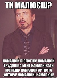 ти малюєш? Намалюй біологію! Намалюй трудове! А мене намалювати можеш? Намалюй артиста ,актора! НАМАЛЮЙ! НАМАЛЮЙ!