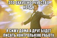 Это оххуееное чувство когда Я сижу дома а друг будет писать Контрольную работу