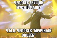 человек ебущий мусульманку Ч.М.О.-человек "мрачный овцеёб"