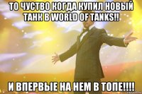 То чуство когда купил новый танк в World of Tanks!! И впервые на нем в топе!!!!