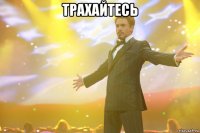 ТРАХАЙТЕСЬ 