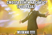 смогла войти на сайт с 10-го раза? мужик !!!!!