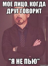 мое лицо, когда друг говорит "я не пью"