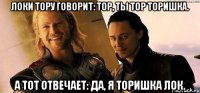 Локи тору говорит: Тор, ты Тор Торишка. А тот отвечает: Да, я Торишка Лок.