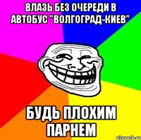 влазь без очереди в автобус "волгоград-киев" будь плохим парнем