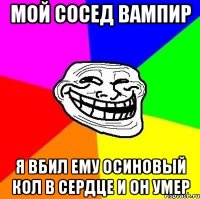 мой сосед вампир я вбил ему осиновый кол в сердце и он умер