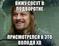 Вижу Сосут в подворотне Присмотрелся а это Володя XD