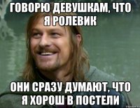 говорю девушкам, что я ролевик они сразу думают, что я хорош в постели