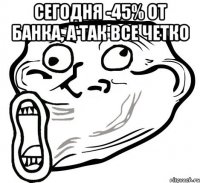 сегодня -45% от банка, а так все четко 