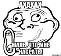 ахахах жаль, что мне насрать!