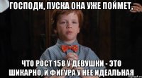 Господи, пуска она уже поймет, что рост 158 у девушки - это шикарно, и фигура у нее идеальная