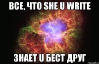 все, что she u write знает u бест друг