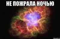 не пожрала ночью 