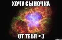 хочу сыночка от тебя <3