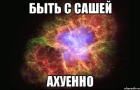 быть с сашей ахуенно