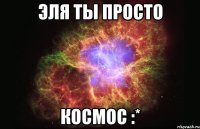 эля ты просто космос :*