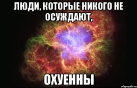 люди, которые никого не осуждают, охуенны