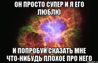 он просто супер и я его люблю и попробуй сказать мне что-нибудь плохое про него