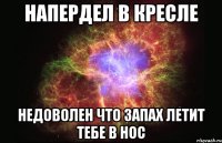 напердел в кресле недоволен что запах летит тебе в нос