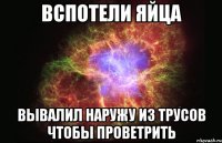 вспотели яйца вывалил наружу из трусов чтобы проветрить