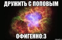 дружить с поповым офигенно:3