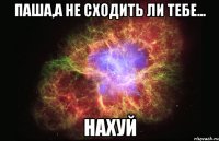 Паша,а не сходить ли тебе... НАХУЙ