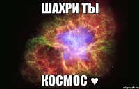 Шахри ты КОСМОС ♥