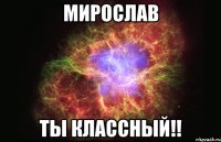 Мирослав ты классный!!