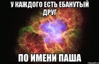 У КАЖДОГО ЕСТЬ ЕБАНУТЫЙ ДРУГ ПО ИМЕНИ ПАША