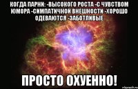 Когда парни: -Высокого роста -С чувством юмора -Симпатичной внешности -Хорошо одеваются -Заботливые Просто охуенно!