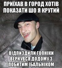 приїхав в город хотів показати шо я крутий відпиздили гопніки вернувся додому з побитим їбальніком